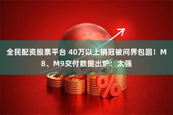 全民配资股票平台 40万以上销冠被问界包圆！M8、M9交付数据出炉：太强