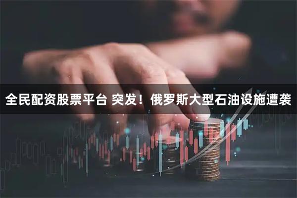 全民配资股票平台 突发！俄罗斯大型石油设施遭袭