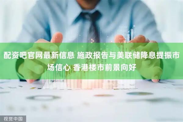 配资吧官网最新信息 施政报告与美联储降息提振市场信心 香港楼市前景向好