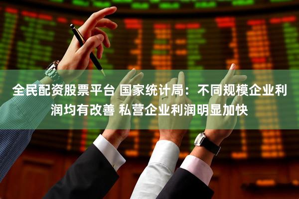 全民配资股票平台 国家统计局：不同规模企业利润均有改善 私营企业利润明显加快