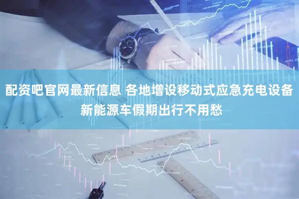 配资吧官网最新信息 各地增设移动式应急充电设备 新能源车假期出行不用愁