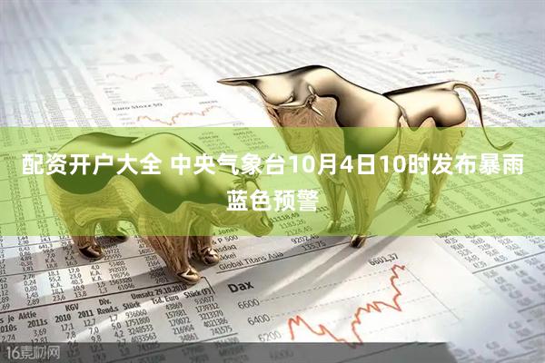 配资开户大全 中央气象台10月4日10时发布暴雨蓝色预警