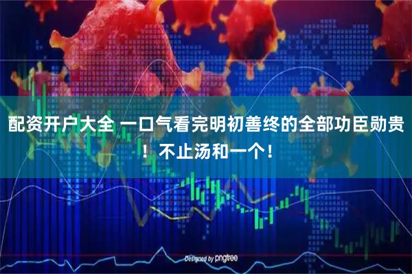 配资开户大全 一口气看完明初善终的全部功臣勋贵！不止汤和一个！