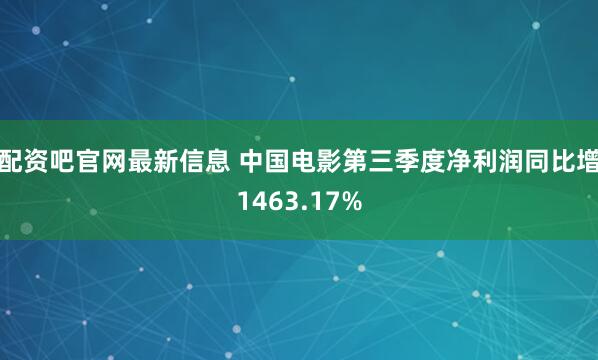 配资吧官网最新信息 中国电影第三季度净利润同比增1463.17%