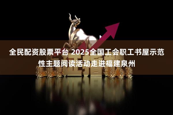 全民配资股票平台 2025全国工会职工书屋示范性主题阅读活动走进福建泉州