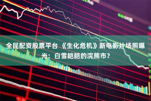 全民配资股票平台 《生化危机》新电影片场照曝光：白雪皑皑的浣熊市？