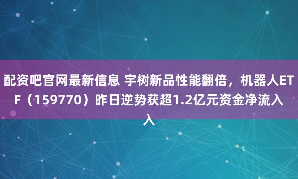 配资吧官网最新信息 宇树新品性能翻倍，机器人ETF（159770）昨日逆势获超1.2亿元资金净流入