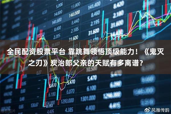 全民配资股票平台 靠跳舞领悟顶级能力！《鬼灭之刃》炭治郎父亲的天赋有多离谱？