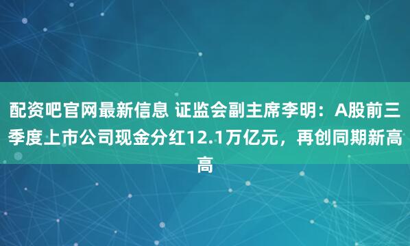 配资吧官网最新信息 证监会副主席李明：A股前三季度上市公司现金分红12.1万亿元，再创同期新高