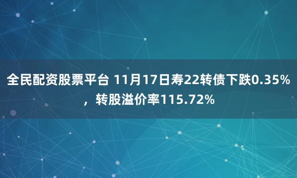 全民配资股票平台 11月17日寿22转债下跌0.35%，转股溢价率115.72%