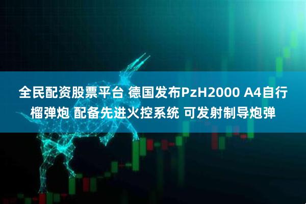 全民配资股票平台 德国发布PzH2000 A4自行榴弹炮 配备先进火控系统 可发射制导炮弹