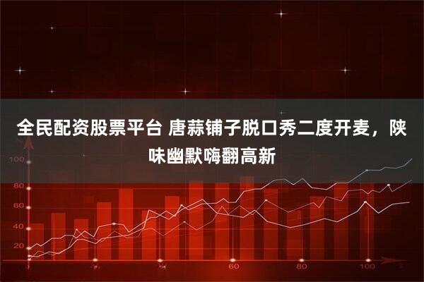 全民配资股票平台 唐蒜铺子脱口秀二度开麦，陕味幽默嗨翻高新