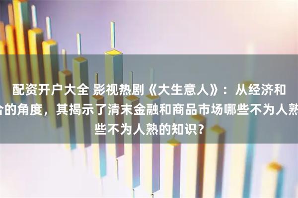 配资开户大全 影视热剧《大生意人》：从经济和历史结合的角度，其揭示了清末金融和商品市场哪些不为人熟的知识？