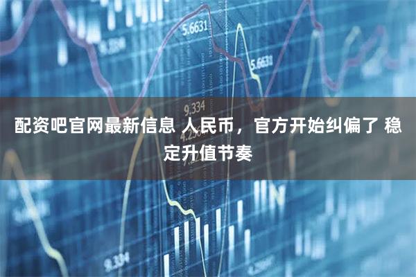 配资吧官网最新信息 人民币，官方开始纠偏了 稳定升值节奏