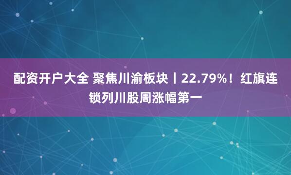 配资开户大全 聚焦川渝板块丨22.79%!红旗连锁列川股周涨幅第一