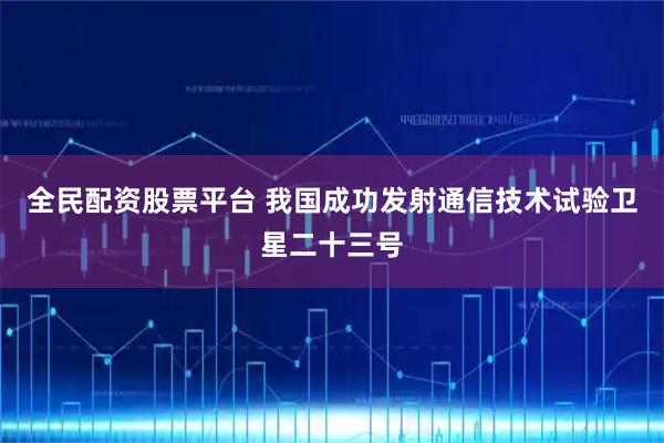 全民配资股票平台 我国成功发射通信技术试验卫星二十三号