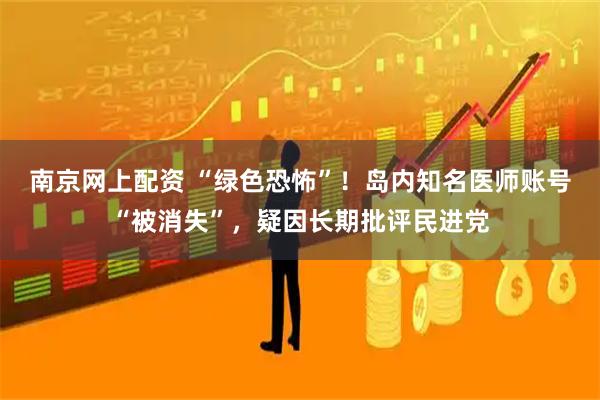 南京网上配资 “绿色恐怖”！岛内知名医师账号“被消失”，疑因长期批评民进党