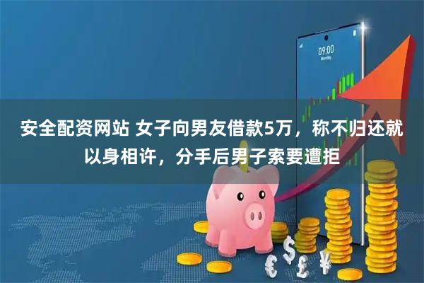 安全配资网站 女子向男友借款5万，称不归还就以身相许，分手后男子索要遭拒