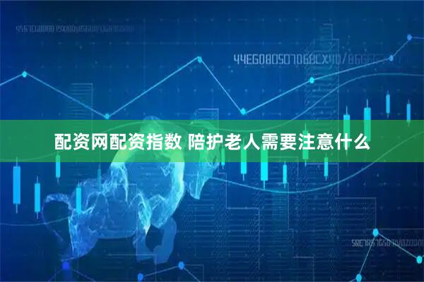 配资网配资指数 陪护老人需要注意什么