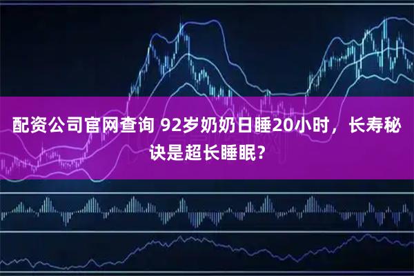 配资公司官网查询 92岁奶奶日睡20小时，长寿秘诀是超长睡眠？