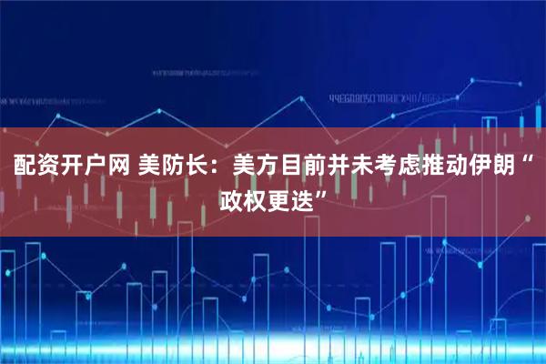 配资开户网 美防长：美方目前并未考虑推动伊朗“政权更迭”