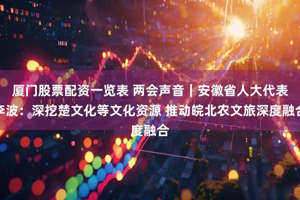 厦门股票配资一览表 两会声音|安徽省人大代表李波:深挖楚文化等文化资源 推动皖北农文旅深度融合