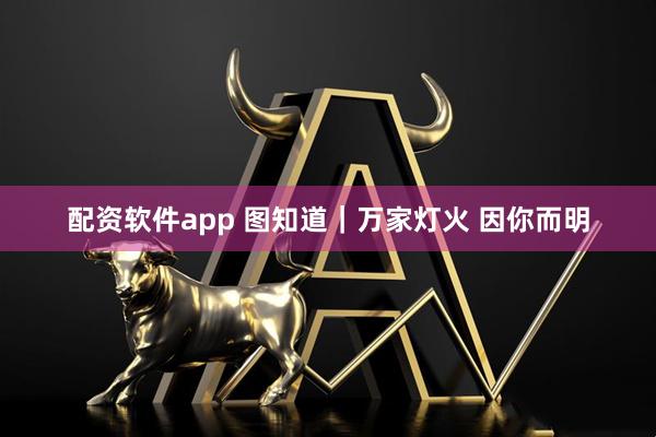 配资软件app 图知道｜万家灯火 因你而明