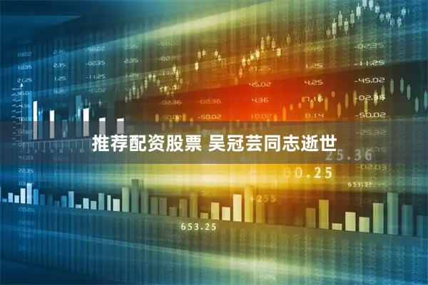 推荐配资股票 吴冠芸同志逝世