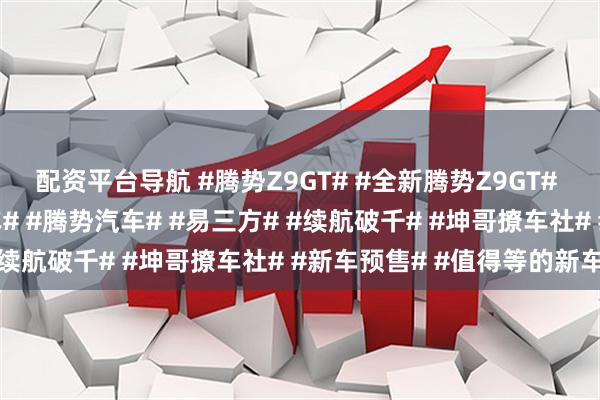 配资平台导航 #腾势Z9GT# #全新腾势Z9GT# #猎装轿跑# #新能源车# #腾势汽车# #易三方# #续航破千# #坤哥撩车社# #新车预售# #值得等的新车#