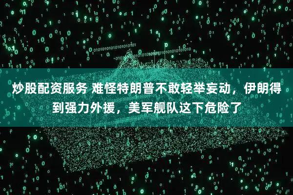 炒股配资服务 难怪特朗普不敢轻举妄动，伊朗得到强力外援，美军舰队这下危险了