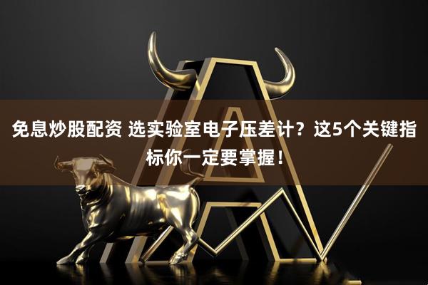 免息炒股配资 选实验室电子压差计？这5个关键指标你一定要掌握！