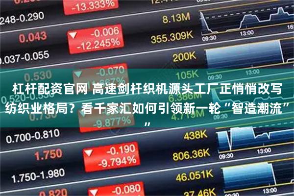 杠杆配资官网 高速剑杆织机源头工厂正悄悄改写纺织业格局？看千家汇如何引领新一轮“智造潮流”