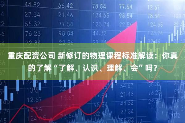 重庆配资公司 新修订的物理课程标准解读:你真的了解“了解、认识、理解、会”吗?