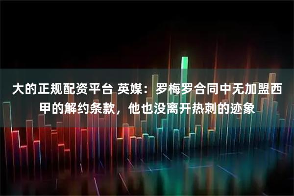 大的正规配资平台 英媒:罗梅罗合同中无加盟西甲的解约条款,他也没离开热刺的迹象