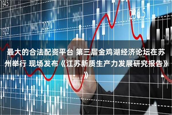 最大的合法配资平台 第三届金鸡湖经济论坛在苏州举行 现场发布《江苏新质生产力发展研究报告》