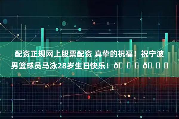 配资正规网上股票配资 真挚的祝福！祝宁波男篮球员马泳28岁生日快乐！🎂🎂