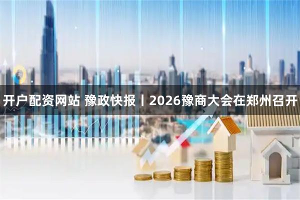 开户配资网站 豫政快报丨2026豫商大会在郑州召开