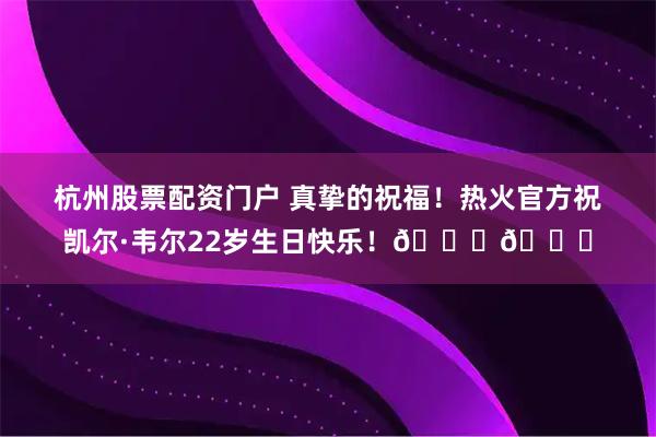 杭州股票配资门户 真挚的祝福！热火官方祝凯尔·韦尔22岁生日快乐！🎂🎂