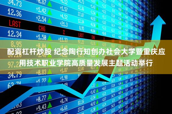 配资杠杆炒股 纪念陶行知创办社会大学暨重庆应用技术职业学院高质量发展主题活动举行