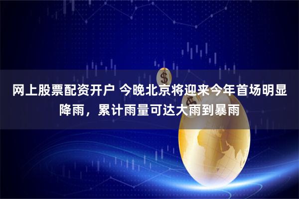 网上股票配资开户 今晚北京将迎来今年首场明显降雨，累计雨量可达大雨到暴雨
