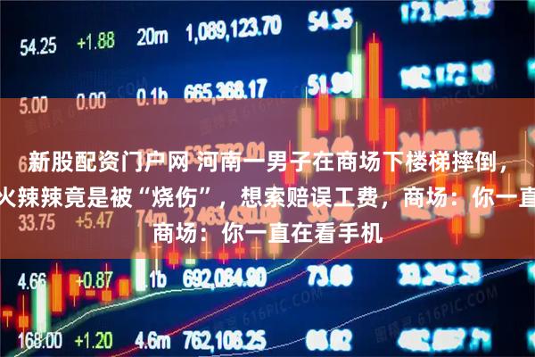 新股配资门户网 河南一男子在商场下楼梯摔倒，感觉屁股火辣辣竟是被“烧伤”，想索赔误工费，商场：你一直在看手机