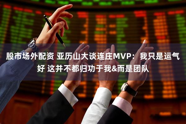 股市场外配资 亚历山大谈连庄MVP：我只是运气好 这并不都归功于我&而是团队