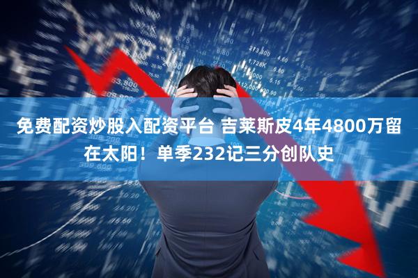 免费配资炒股入配资平台 吉莱斯皮4年4800万留在太阳！单季232记三分创队史