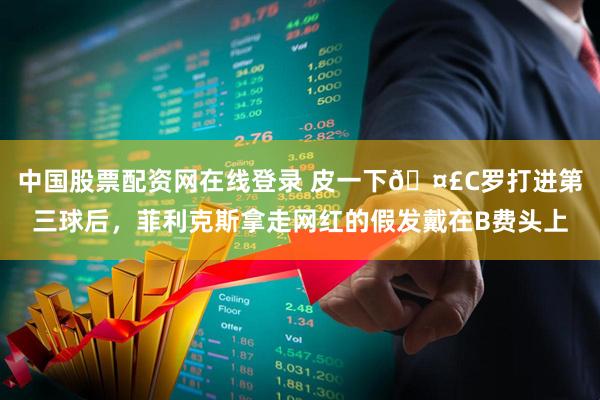 中国股票配资网在线登录 皮一下🤣C罗打进第三球后，菲利克斯拿走网红的假发戴在B费头上