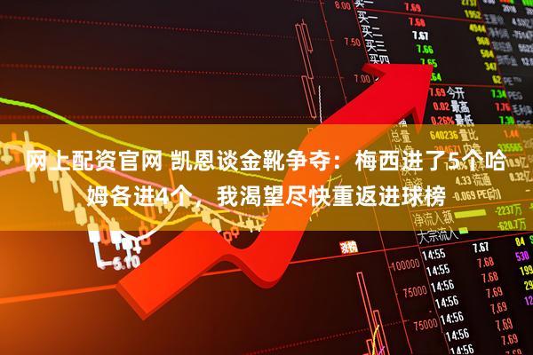 网上配资官网 凯恩谈金靴争夺：梅西进了5个哈姆各进4个，我渴望尽快重返进球榜