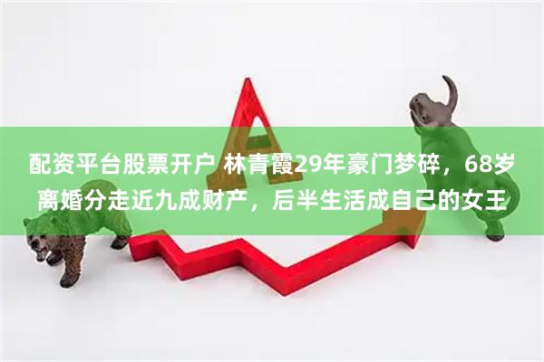 配资平台股票开户 林青霞29年豪门梦碎，68岁离婚分走近九成财产，后半生活成自己的女王