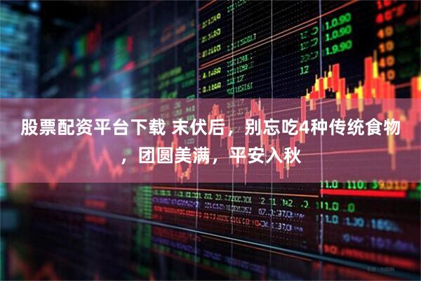 股票配资平台下载 末伏后，别忘吃4种传统食物，团圆美满，平安入秋