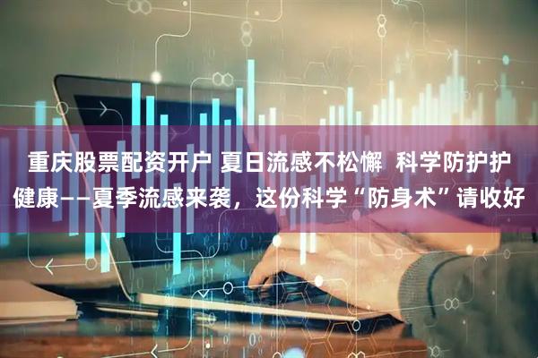 重庆股票配资开户 夏日流感不松懈  科学防护护健康——夏季流感来袭，这份科学“防身术”请收好