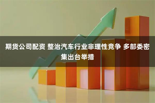 期货公司配资 整治汽车行业非理性竞争 多部委密集出台举措