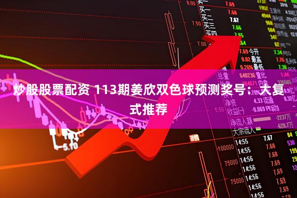 炒股股票配资 113期姜欣双色球预测奖号：大复式推荐
